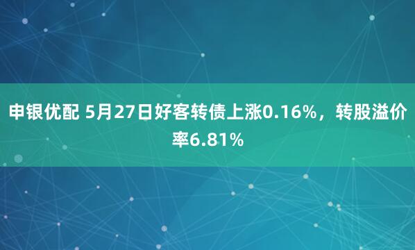 申银优配 5月27日好客转债上涨0.16%，转股溢价率6.81%