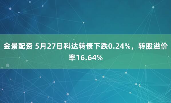 金景配资 5月27日科达转债下跌0.24%，转股溢价率16.64%