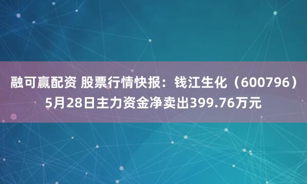 融可赢配资 股票行情快报：钱江生化（600796）5月28日主力资金净卖出399.76万元