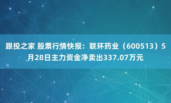 跟投之家 股票行情快报：联环药业（600513）5月28日主力资金净卖出337.07万元