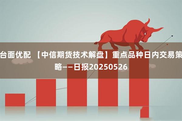 台面优配 【中信期货技术解盘】重点品种日内交易策略——日报20250526