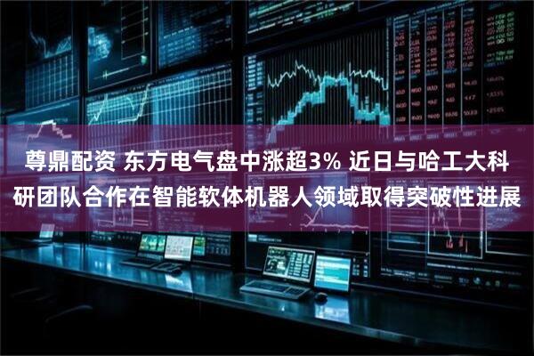 尊鼎配资 东方电气盘中涨超3% 近日与哈工大科研团队合作在智能软体机器人领域取得突破性进展