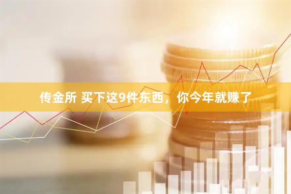 传金所 买下这9件东西，你今年就赚了