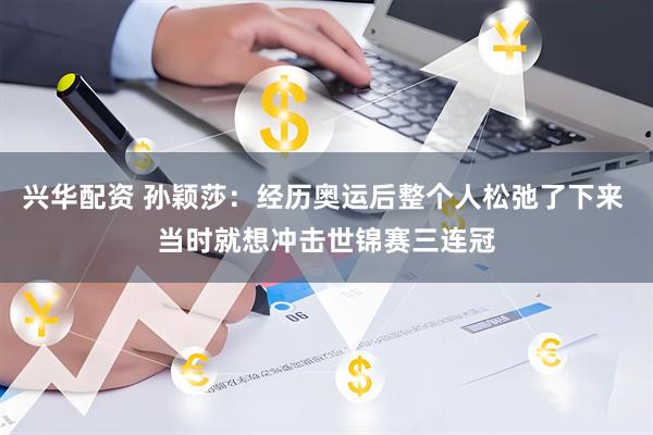 兴华配资 孙颖莎：经历奥运后整个人松弛了下来 当时就想冲击世锦赛三连冠