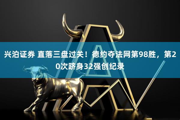 兴泊证券 直落三盘过关！德约夺法网第98胜，第20次跻身32强创纪录