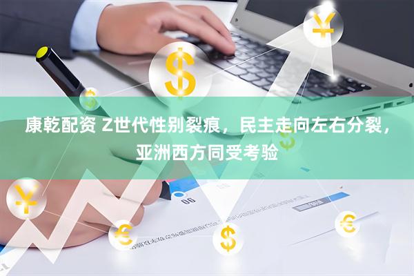 康乾配资 Z世代性别裂痕，民主走向左右分裂，亚洲西方同受考验