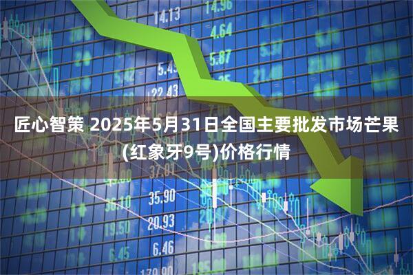 匠心智策 2025年5月31日全国主要批发市场芒果(红象牙9号)价格行情