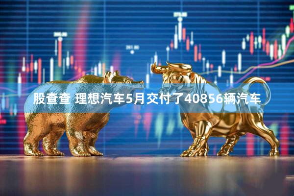 股查查 理想汽车5月交付了40856辆汽车