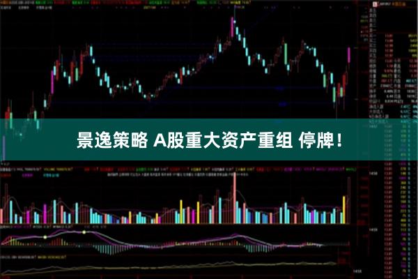 景逸策略 A股重大资产重组 停牌！