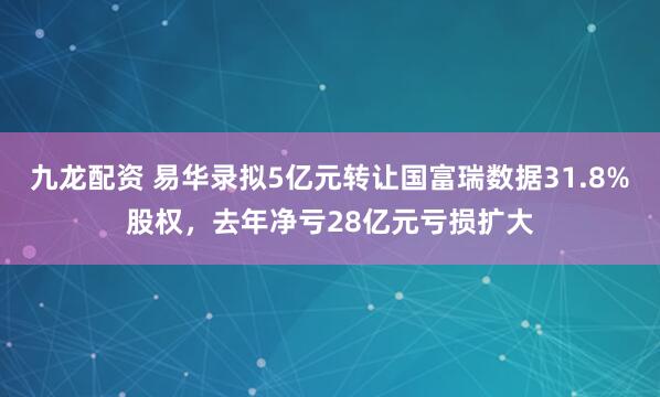九龙配资 易华录拟5亿元转让国富瑞数据31.8%股权，去年净亏28亿元亏损扩大