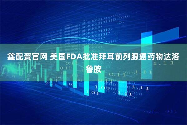 鑫配资官网 美国FDA批准拜耳前列腺癌药物达洛鲁胺