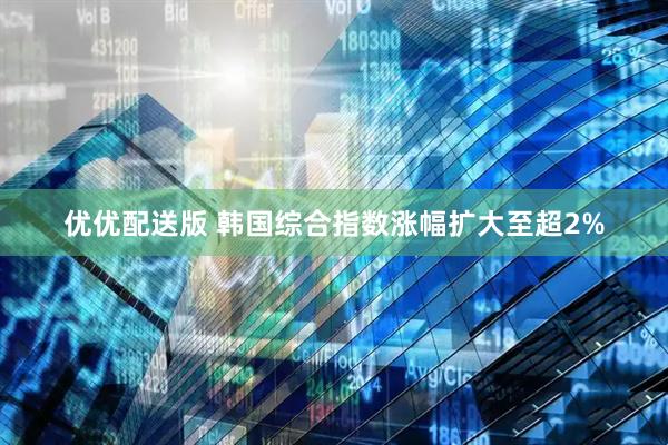 优优配送版 韩国综合指数涨幅扩大至超2%