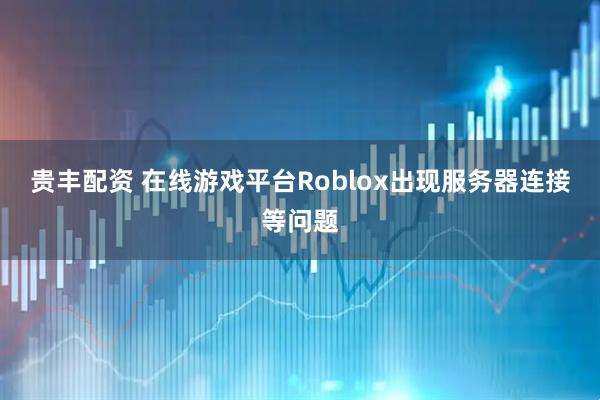 贵丰配资 在线游戏平台Roblox出现服务器连接等问题