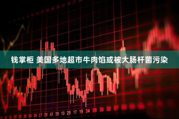 钱掌柜 美国多地超市牛肉馅或被大肠杆菌污染