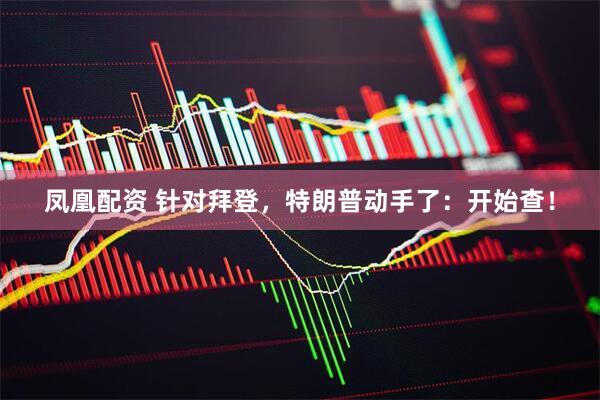 凤凰配资 针对拜登，特朗普动手了：开始查！