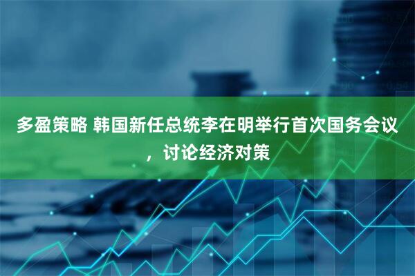 多盈策略 韩国新任总统李在明举行首次国务会议，讨论经济对策