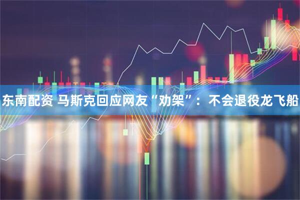 东南配资 马斯克回应网友“劝架”：不会退役龙飞船