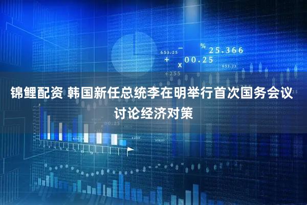 锦鲤配资 韩国新任总统李在明举行首次国务会议 讨论经济对策