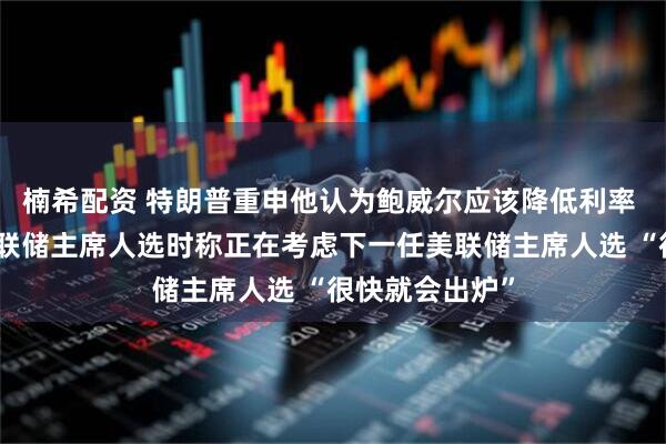 楠希配资 特朗普重申他认为鲍威尔应该降低利率 谈及下一任美联储主席人选时称正在考虑下一任美联储主席人选 “很快就会出炉”