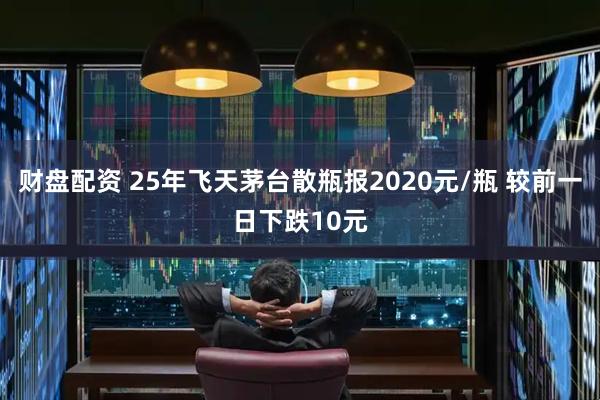 财盘配资 25年飞天茅台散瓶报2020元/瓶 较前一日下跌10元