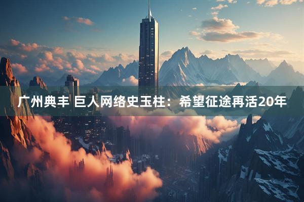 广州典丰 巨人网络史玉柱：希望征途再活20年