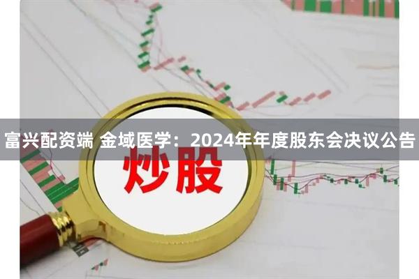 富兴配资端 金域医学：2024年年度股东会决议公告