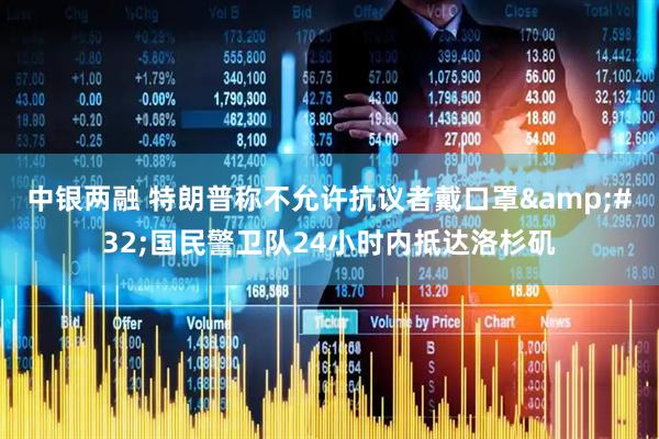 中银两融 特朗普称不允许抗议者戴口罩&#32;国民警卫队24小时内抵达洛杉矶