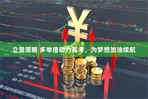 立盟策略 多举措助力高考，为梦想加油续航
