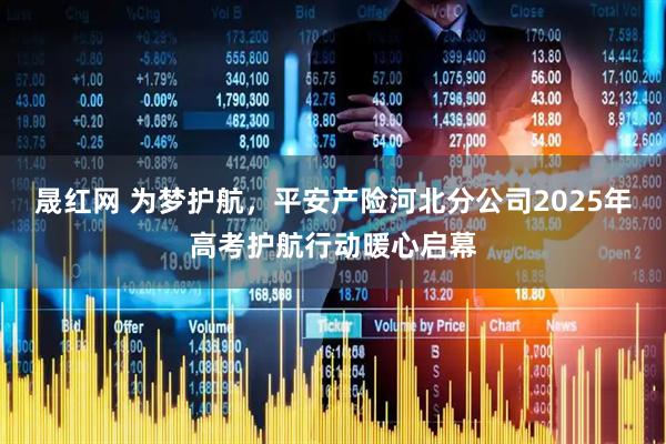 晟红网 为梦护航，平安产险河北分公司2025年高考护航行动暖心启幕