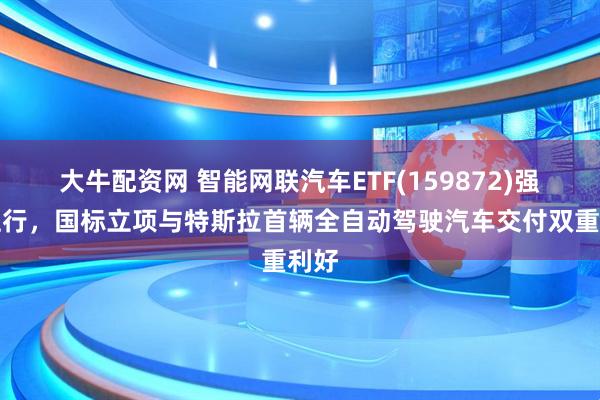 大牛配资网 智能网联汽车ETF(159872)强势上行，国标立项与特斯拉首辆全自动驾驶汽车交付双重利好