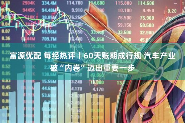 富源优配 每经热评丨60天账期成行规 汽车产业破“内卷”迈出重要一步
