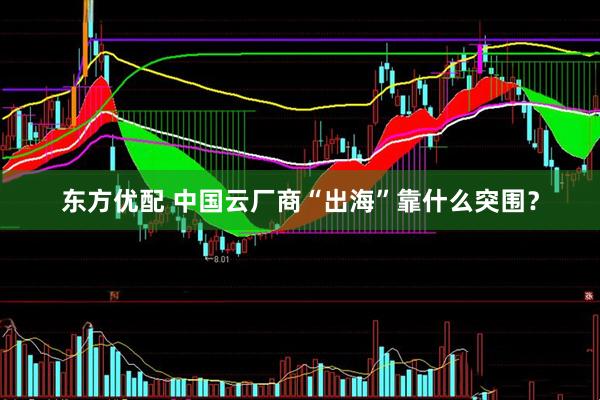 东方优配 中国云厂商“出海”靠什么突围？
