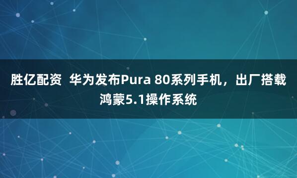 胜亿配资  华为发布Pura 80系列手机，出厂搭载鸿蒙5.1操作系统