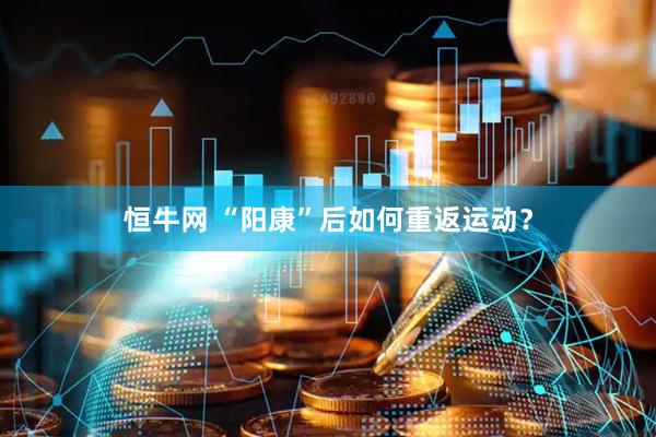 恒牛网 “阳康”后如何重返运动？