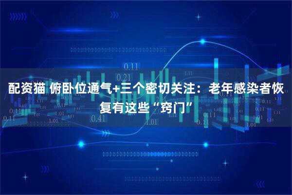 配资猫 俯卧位通气+三个密切关注：老年感染者恢复有这些“窍门”