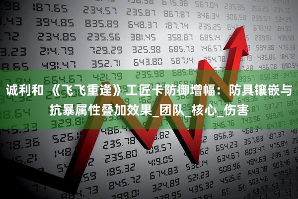 诚利和 《飞飞重逢》工匠卡防御增幅：防具镶嵌与抗暴属性叠加效果_团队_核心_伤害