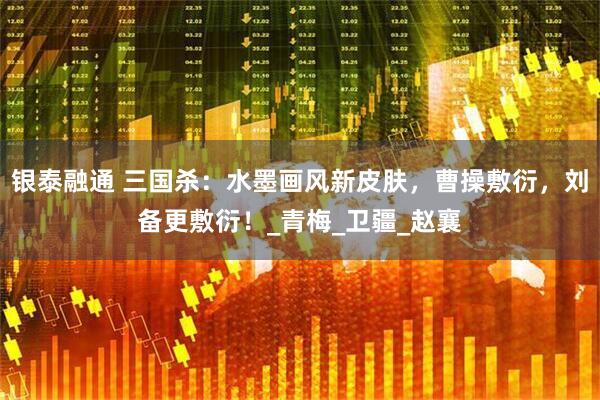 银泰融通 三国杀：水墨画风新皮肤，曹操敷衍，刘备更敷衍！_青梅_卫疆_赵襄