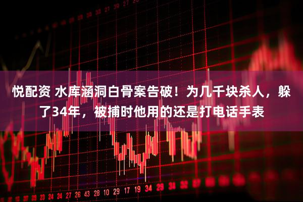 悦配资 水库涵洞白骨案告破！为几千块杀人，躲了34年，被捕时他用的还是打电话手表