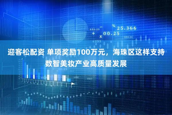 迎客松配资 单项奖励100万元，海珠区这样支持数智美妆产业高质量发展