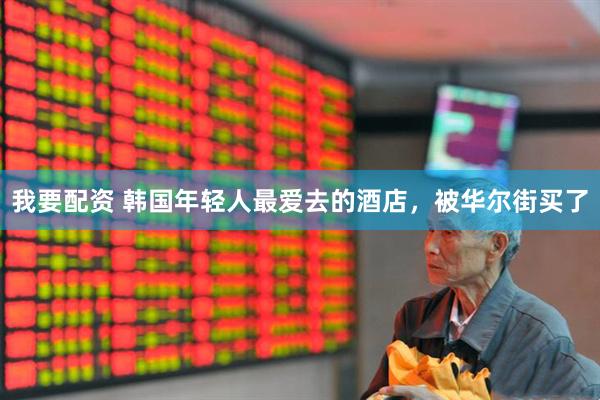 我要配资 韩国年轻人最爱去的酒店，被华尔街买了