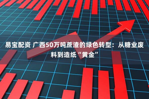 易宝配资 广西50万吨蔗渣的绿色转型：从糖业废料到造纸“黄金”