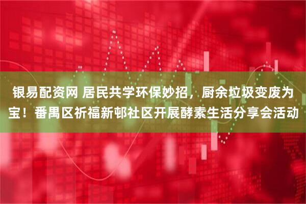 银易配资网 居民共学环保妙招，厨余垃圾变废为宝！番禺区祈福新邨社区开展酵素生活分享会活动