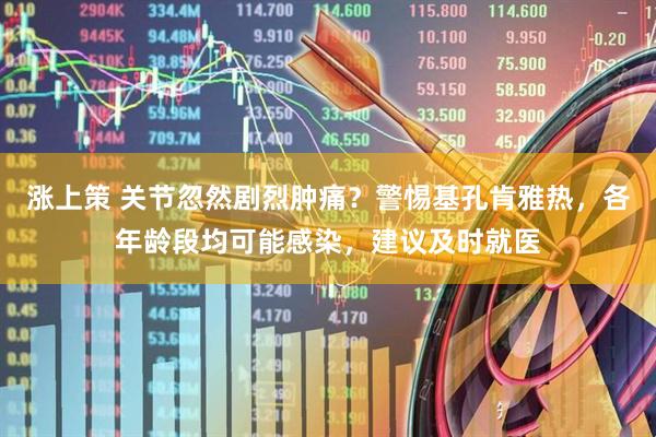 涨上策 关节忽然剧烈肿痛？警惕基孔肯雅热，各年龄段均可能感染，建议及时就医
