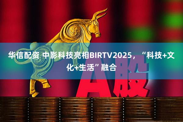 华信配资 中影科技亮相BIRTV2025，“科技+文化+生活”融合