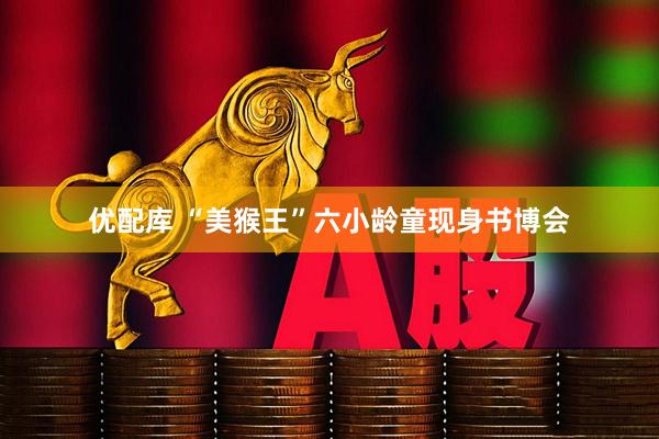 优配库 “美猴王”六小龄童现身书博会
