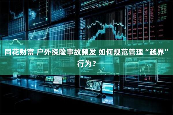 同花财富 户外探险事故频发 如何规范管理“越界”行为？