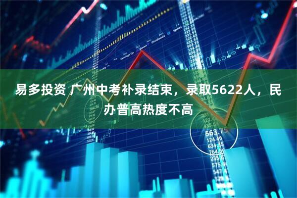 易多投资 广州中考补录结束，录取5622人，民办普高热度不高