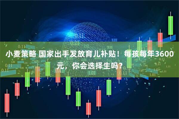 小麦策略 国家出手发放育儿补贴！每孩每年3600元，你会选择生吗？