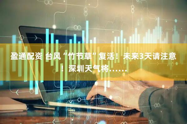 盈通配资 台风“竹节草”复活！未来3天请注意！深圳天气将……
