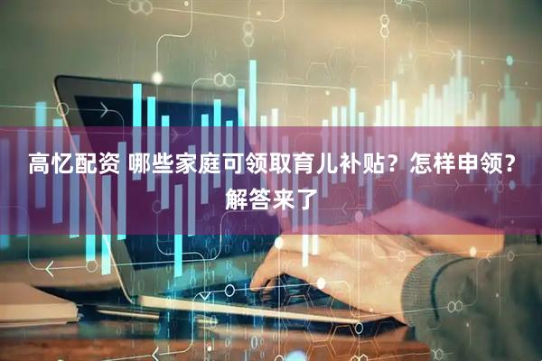 高忆配资 哪些家庭可领取育儿补贴？怎样申领？解答来了